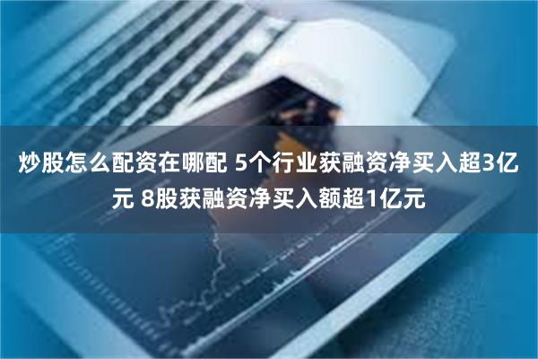 炒股怎么配资在哪配 5个行业获融资净买入超3亿元 8股获融资净买入额超1亿元