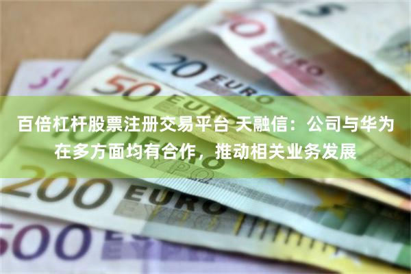 百倍杠杆股票注册交易平台 天融信：公司与华为在多方面均有合作，推动相关业务发展