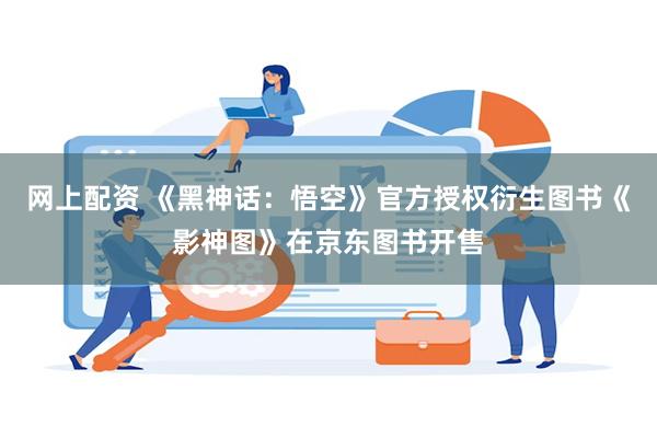 网上配资 《黑神话：悟空》官方授权衍生图书《影神图》在京东图书开售