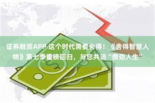 证券融资APP 这个时代需要舍得！《舍得智慧人物》第七季重磅回归，与您共话“攒劲人生”