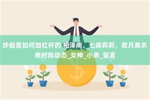 炒股是如何加杠杆的 相泽南，七森莉莉，若月美衣奈时尚动态_女神_小弟_留言