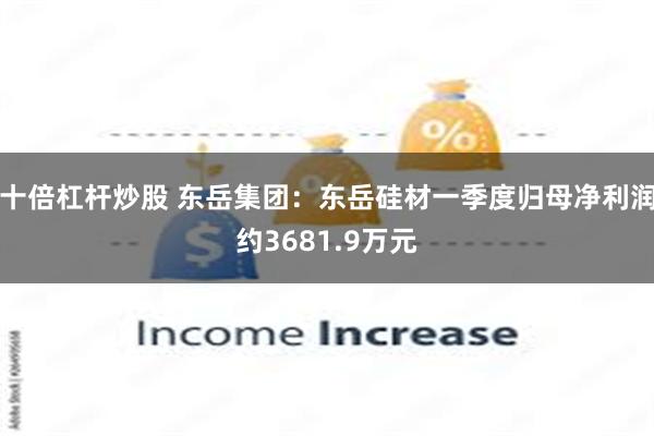 十倍杠杆炒股 东岳集团：东岳硅材一季度归母净利润约3681.9万元