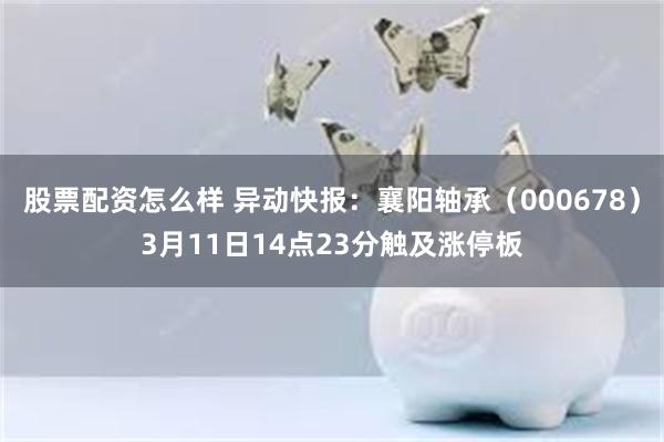 股票配资怎么样 异动快报：襄阳轴承（000678）3月11日14点23分触及涨停板