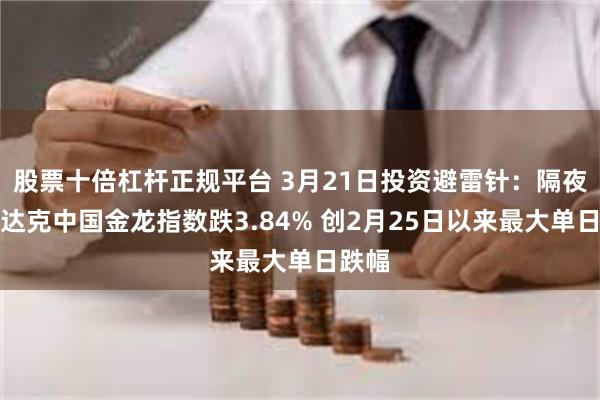股票十倍杠杆正规平台 3月21日投资避雷针：隔夜纳斯达克中国金龙指数跌3.84% 创2月25日以来最大单日跌幅