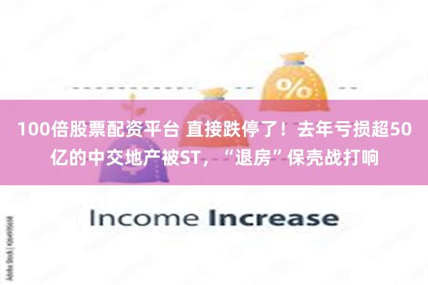 100倍股票配资平台 直接跌停了！去年亏损超50亿的中交地产被ST，“退房”保壳战打响