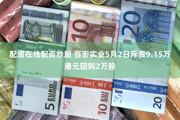 配资在线配资炒股 百宏实业5月2日斥资9.15万港元回购2万股
