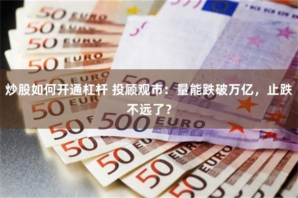 炒股如何开通杠杆 投顾观市：量能跌破万亿，止跌不远了？