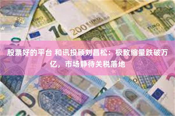 股票好的平台 和讯投顾刘昌松：极致缩量跌破万亿，市场静待关税落地