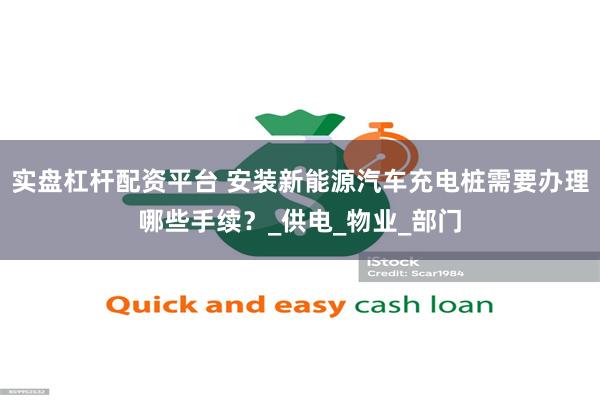 实盘杠杆配资平台 安装新能源汽车充电桩需要办理哪些手续？_供电_物业_部门