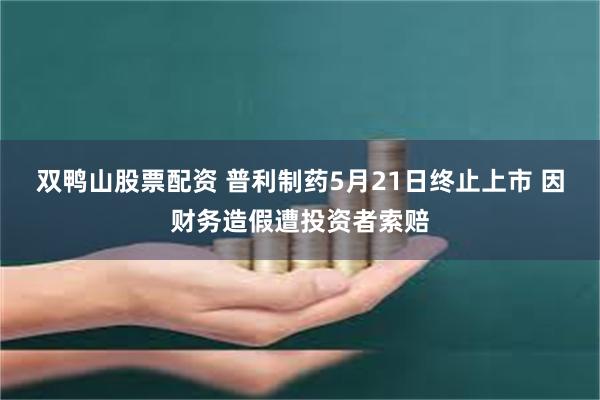 双鸭山股票配资 普利制药5月21日终止上市 因财务造假遭投资者索赔