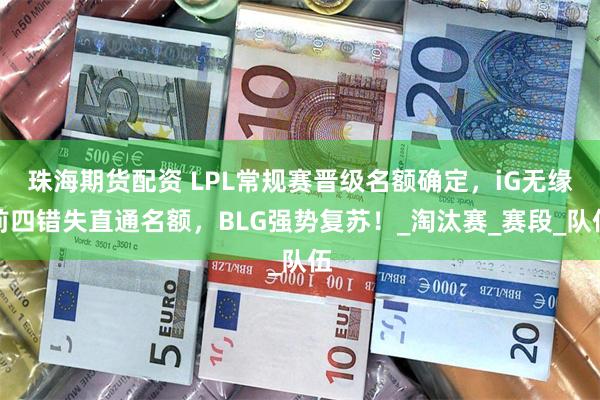 珠海期货配资 LPL常规赛晋级名额确定，iG无缘前四错失直通名额，BLG强势复苏！_淘汰赛_赛段_队伍