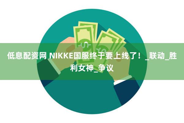 低息配资网 NIKKE国服终于要上线了！_联动_胜利女神_争议