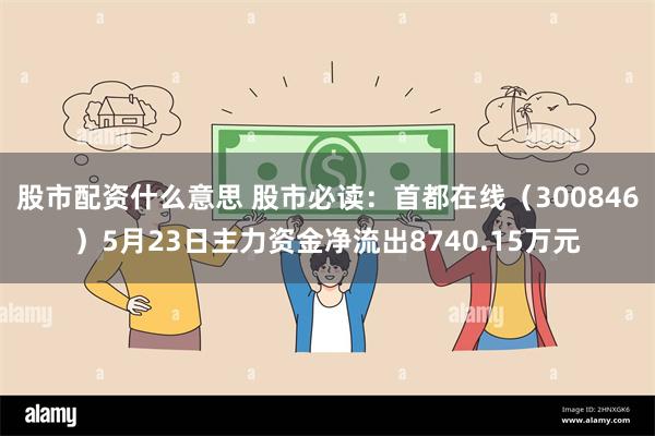 股市配资什么意思 股市必读：首都在线（300846）5月23日主力资金净流出8740.15万元