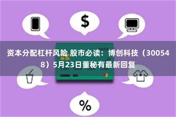 资本分配杠杆风险 股市必读：博创科技（300548）5月23日董秘有最新回复