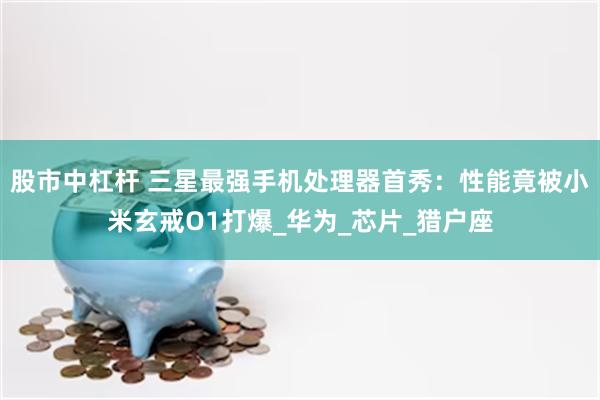 股市中杠杆 三星最强手机处理器首秀：性能竟被小米玄戒O1打爆_华为_芯片_猎户座