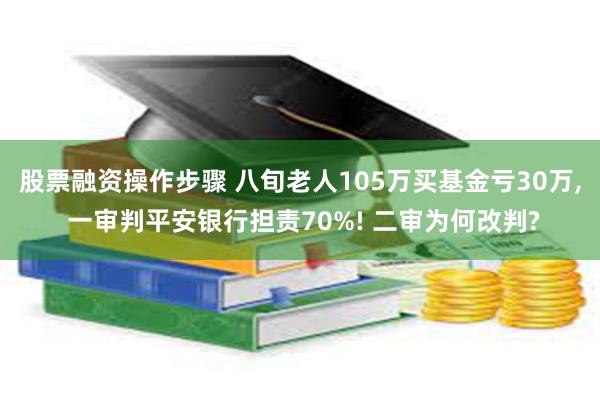 股票融资操作步骤 八旬老人105万买基金亏30万, 一审判平安银行担责70%! 二审为何改判?