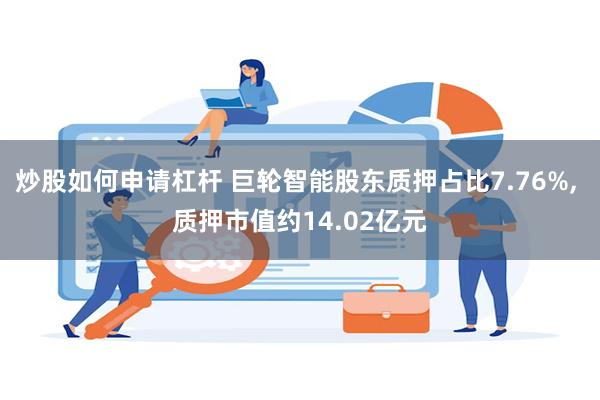 炒股如何申请杠杆 巨轮智能股东质押占比7.76%, 质押市值约14.02亿元