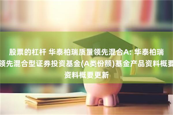 股票的杠杆 华泰柏瑞质量领先混合A: 华泰柏瑞质量领先混合型证券投资基金(A类份额)基金产品资料概要更新