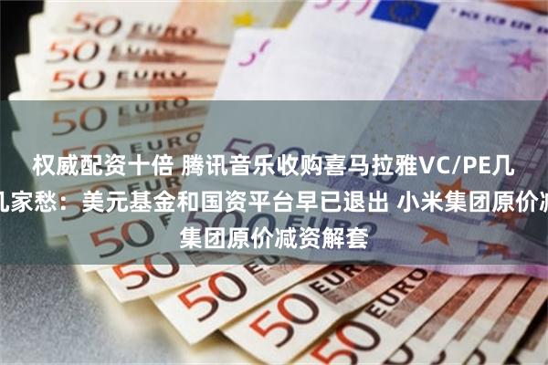 权威配资十倍 腾讯音乐收购喜马拉雅VC/PE几家欢喜几家愁：美元基金和国资平台早已退出 小米集团原价减资解套