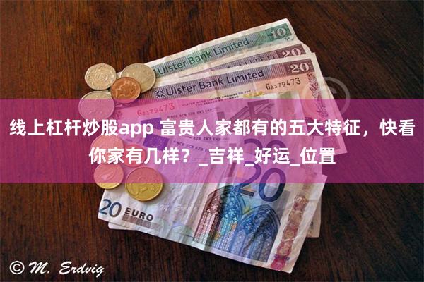 线上杠杆炒股app 富贵人家都有的五大特征，快看你家有几样？_吉祥_好运_位置