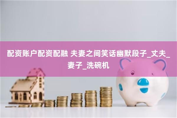 配资账户配资配融 夫妻之间笑话幽默段子_丈夫_妻子_洗碗机