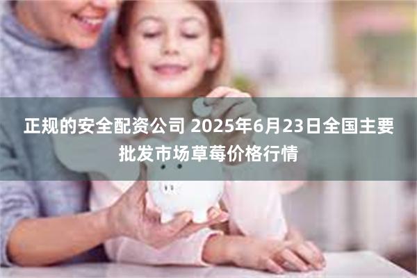 正规的安全配资公司 2025年6月23日全国主要批发市场草莓价格行情