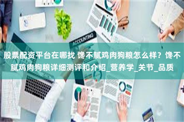股票配资平台在哪找 馋不腻鸡肉狗粮怎么样？馋不腻鸡肉狗粮详细测评和介绍_营养学_关节_品质