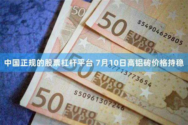 中国正规的股票杠杆平台 7月10日高铝砖价格持稳