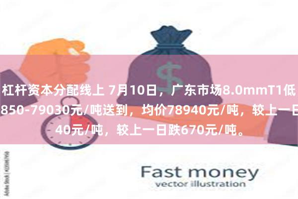 杠杆资本分配线上 7月10日，广东市场8.0mmT1低氧铜杆报价78850-79030元/吨送到，均价78940元/吨，较上一日跌670元/吨。