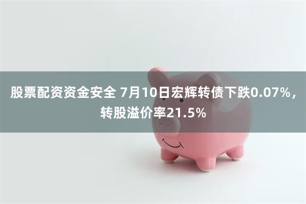 股票配资资金安全 7月10日宏辉转债下跌0.07%，转股溢价率21.5%
