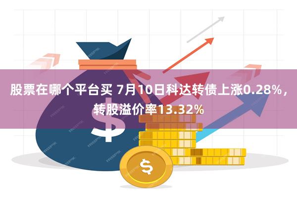股票在哪个平台买 7月10日科达转债上涨0.28%，转股溢价率13.32%