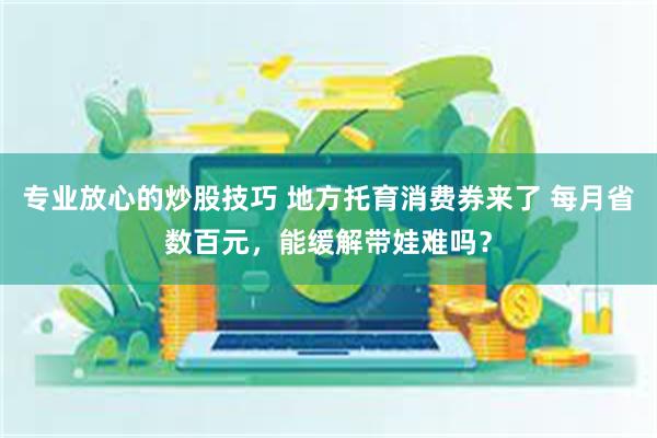 专业放心的炒股技巧 地方托育消费券来了 每月省数百元，能缓解带娃难吗？