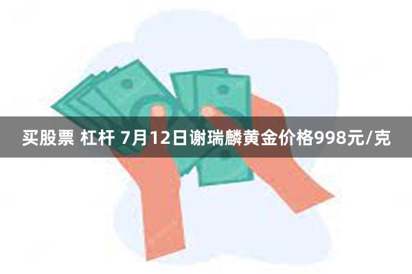 买股票 杠杆 7月12日谢瑞麟黄金价格998元/克