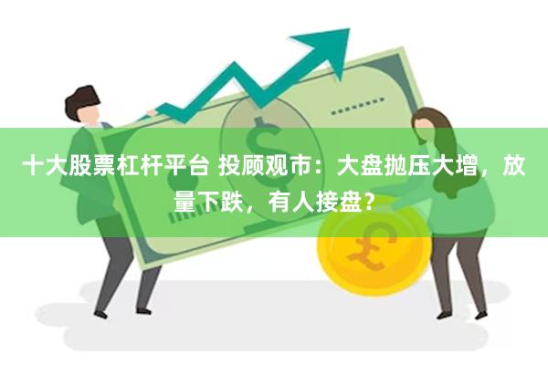 十大股票杠杆平台 投顾观市：大盘抛压大增，放量下跌，有人接盘？