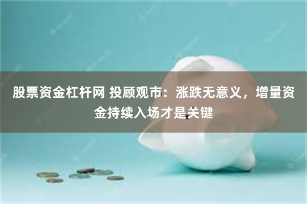 股票资金杠杆网 投顾观市：涨跌无意义，增量资金持续入场才是关键