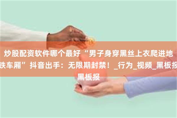 炒股配资软件哪个最好 “男子身穿黑丝上衣爬进地铁车厢” 抖音出手：无限期封禁！_行为_视频_黑板报