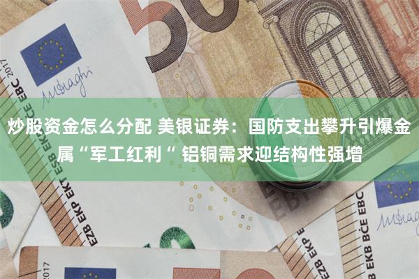 炒股资金怎么分配 美银证券：国防支出攀升引爆金属“军工红利“ 铝铜需求迎结构性强增