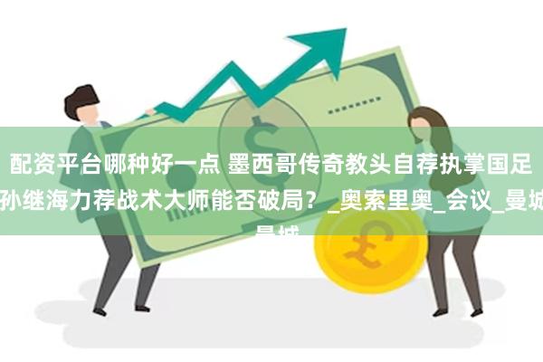 配资平台哪种好一点 墨西哥传奇教头自荐执掌国足 孙继海力荐战术大师能否破局？_奥索里奥_会议_曼城