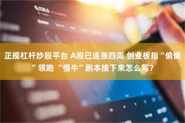 正规杠杆炒股平台 A股已连涨四周 创业板指“偷偷”领跑 “慢牛”剧本接下来怎么写？
