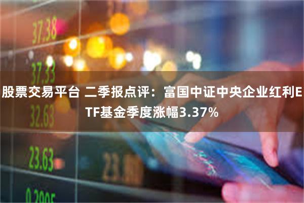 股票交易平台 二季报点评：富国中证中央企业红利ETF基金季度涨幅3.37%