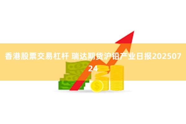 香港股票交易杠杆 瑞达期货沪铅产业日报20250724