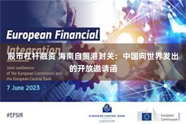股市杠杆融资 海南自贸港封关：中国向世界发出的开放邀请函