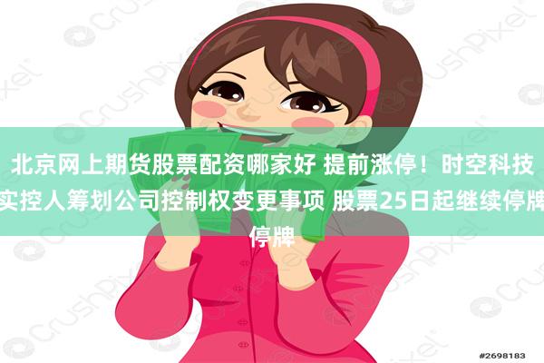 北京网上期货股票配资哪家好 提前涨停！时空科技实控人筹划公司控制权变更事项 股票25日起继续停牌