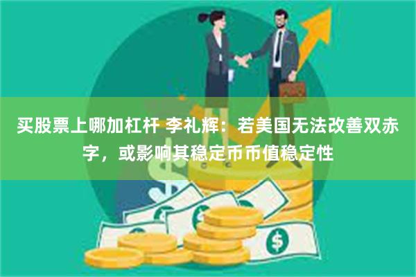 买股票上哪加杠杆 李礼辉：若美国无法改善双赤字，或影响其稳定币币值稳定性