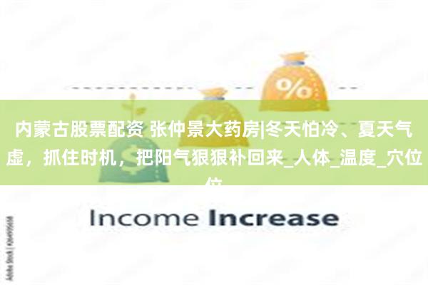 内蒙古股票配资 张仲景大药房|冬天怕冷、夏天气虚，抓住时机，把阳气狠狠补回来_人体_温度_穴位