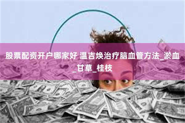 股票配资开户哪家好 温吉焕治疗脑血管方法_淤血_甘草_桂枝