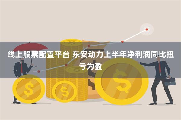 线上股票配置平台 东安动力上半年净利润同比扭亏为盈