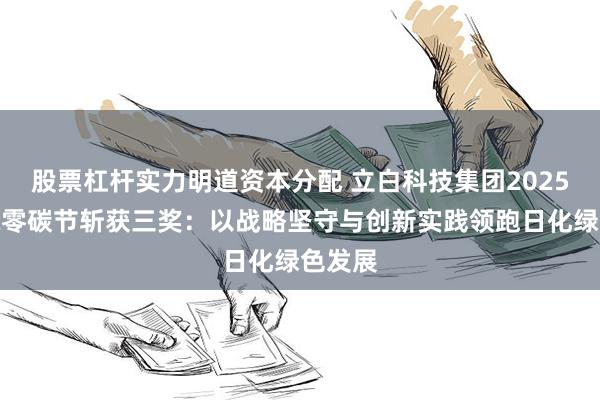 股票杠杆实力明道资本分配 立白科技集团2025年国际零碳节斩获三奖：以战略坚守与创新实践领跑日化绿色发展