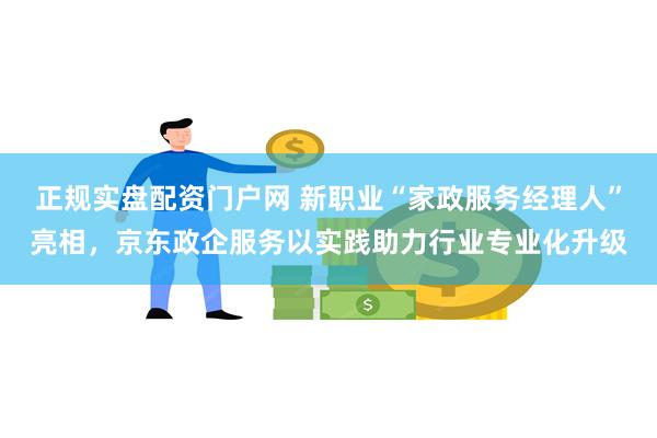 正规实盘配资门户网 新职业“家政服务经理人”亮相，京东政企服务以实践助力行业专业化升级