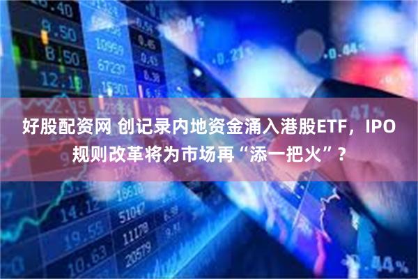 好股配资网 创记录内地资金涌入港股ETF，IPO规则改革将为市场再“添一把火”？